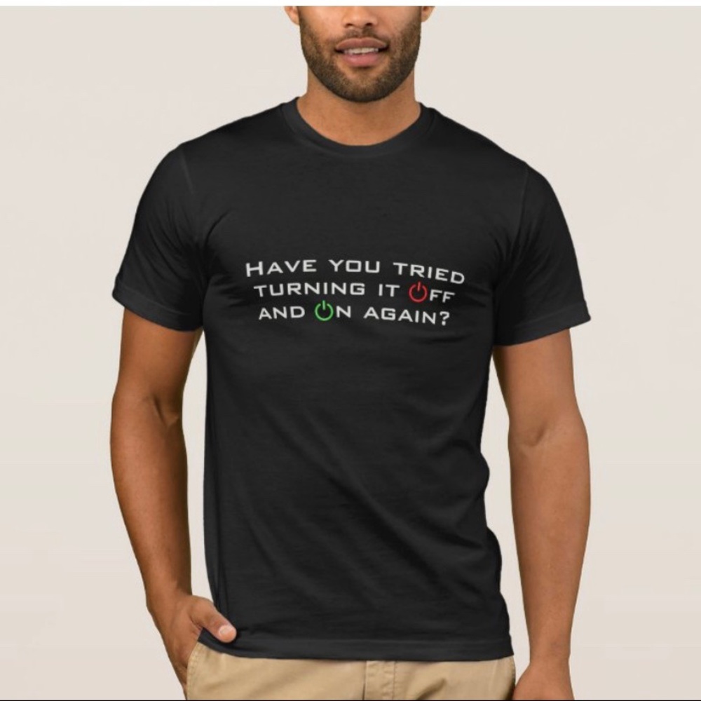 Have You Tried Turning It Off and On Again t-shirt